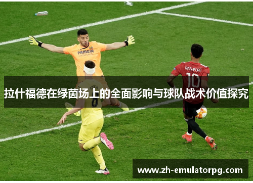 拉什福德在绿茵场上的全面影响与球队战术价值探究