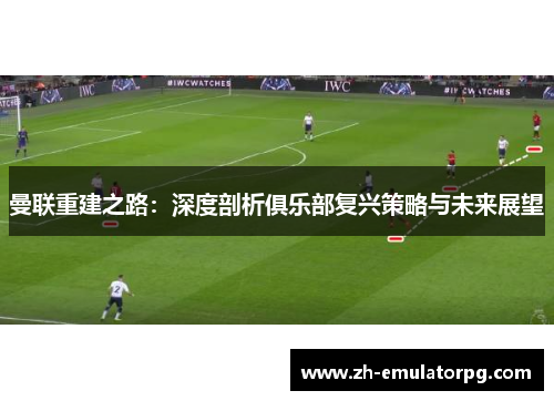 曼联重建之路：深度剖析俱乐部复兴策略与未来展望