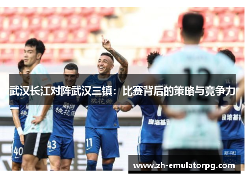 武汉长江对阵武汉三镇：比赛背后的策略与竞争力