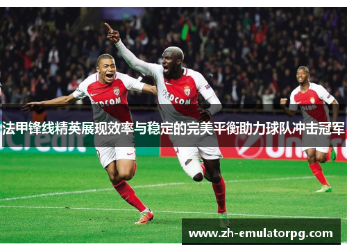 法甲锋线精英展现效率与稳定的完美平衡助力球队冲击冠军