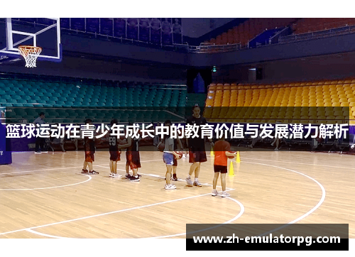 篮球运动在青少年成长中的教育价值与发展潜力解析