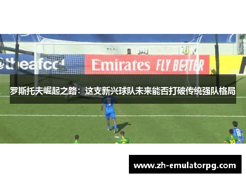 罗斯托夫崛起之路：这支新兴球队未来能否打破传统强队格局