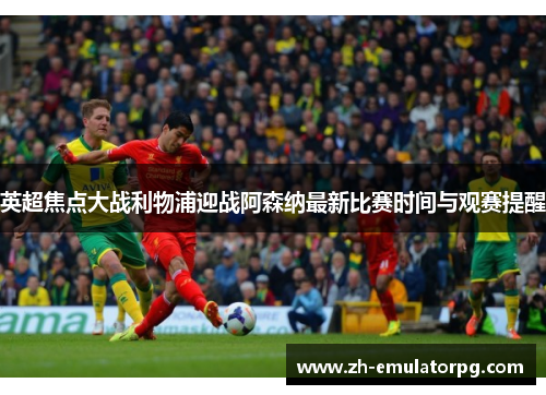 英超焦点大战利物浦迎战阿森纳最新比赛时间与观赛提醒