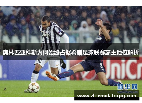 奥林匹亚科斯为何始终占据希腊足球联赛霸主地位解析