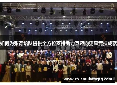 如何为张德培队提供全方位支持助力其迈向更高竞技成就