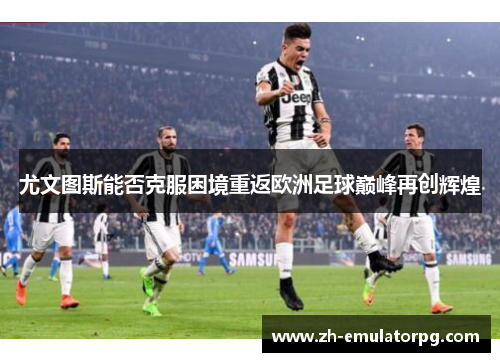 尤文图斯能否克服困境重返欧洲足球巅峰再创辉煌