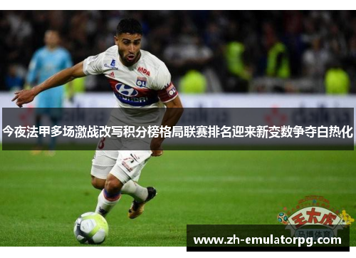 今夜法甲多场激战改写积分榜格局联赛排名迎来新变数争夺白热化