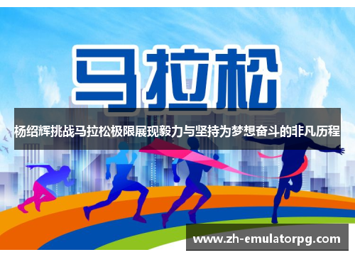 杨绍辉挑战马拉松极限展现毅力与坚持为梦想奋斗的非凡历程