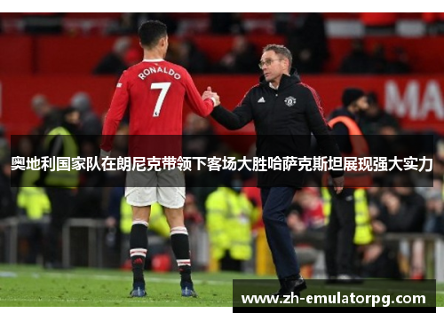 奥地利国家队在朗尼克带领下客场大胜哈萨克斯坦展现强大实力