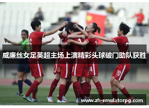 威廉丝女足英超主场上演精彩头球破门助队获胜
