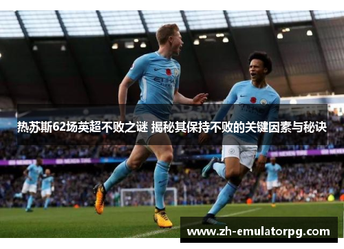 热苏斯62场英超不败之谜 揭秘其保持不败的关键因素与秘诀