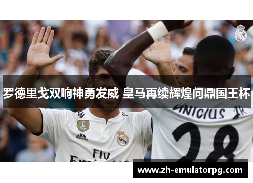 罗德里戈双响神勇发威 皇马再续辉煌问鼎国王杯