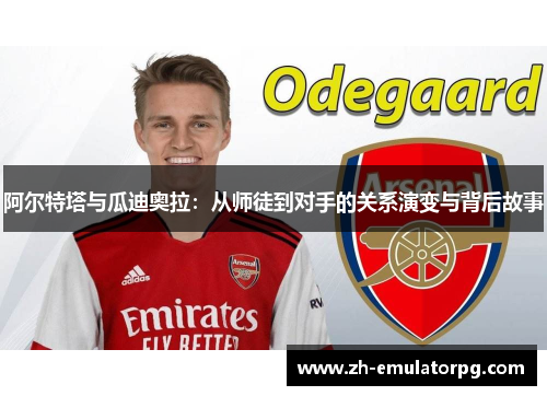 阿尔特塔与瓜迪奥拉：从师徒到对手的关系演变与背后故事