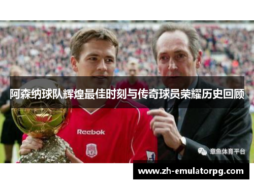 阿森纳球队辉煌最佳时刻与传奇球员荣耀历史回顾