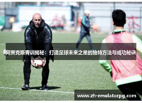 阿贾克斯青训揭秘：打造足球未来之星的独特方法与成功秘诀